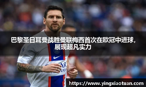 巴黎圣日耳曼战胜曼联梅西首次在欧冠中进球，展现超凡实力