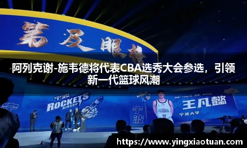 阿列克谢-施韦德将代表CBA选秀大会参选，引领新一代篮球风潮