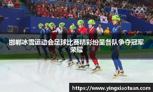 邯郸冰雪运动会足球比赛精彩纷呈各队争夺冠军荣耀