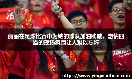 丽丽在足球比赛中为她的球队加油助威，激情四溢的现场氛围让人难以忘怀