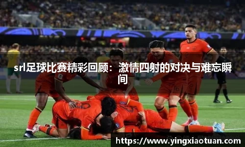 srl足球比赛精彩回顾：激情四射的对决与难忘瞬间