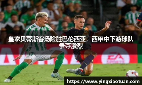 皇家贝蒂斯客场险胜巴伦西亚，西甲中下游球队争夺激烈