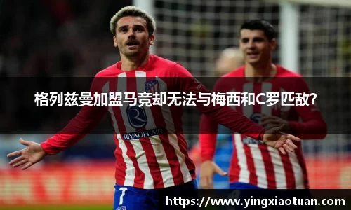 格列兹曼加盟马竞却无法与梅西和C罗匹敌？
