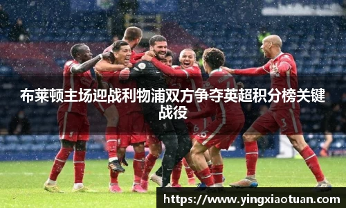 布莱顿主场迎战利物浦双方争夺英超积分榜关键战役