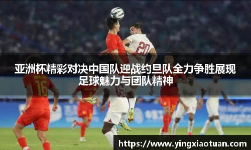 亚洲杯精彩对决中国队迎战约旦队全力争胜展现足球魅力与团队精神