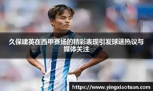 久保建英在西甲赛场的精彩表现引发球迷热议与媒体关注