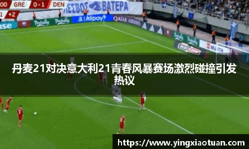 丹麦21对决意大利21青春风暴赛场激烈碰撞引发热议